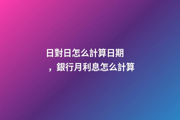 日對日怎么計算日期，銀行月利息怎么計算